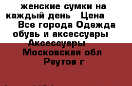 женские сумки на каждый день › Цена ­ 200 - Все города Одежда, обувь и аксессуары » Аксессуары   . Московская обл.,Реутов г.